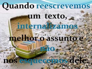 Quando reescrevemos
um texto,
internalizamos
melhor o assunto e
não
nos esquecemos dele.
 