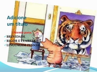 Adicione
um título
Atente para:
BREVIDADE
RIGOR E CLAREZA
LINGUAGEM PESSOAL
 