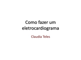 Como fazer um
eletrocardiograma
Claudia Teles
 