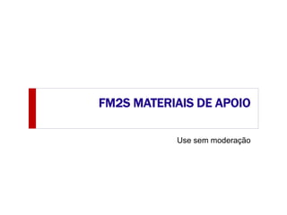 FM2S MATERIAIS DE APOIO
Use sem moderação
 