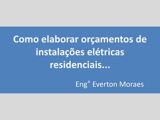 Como elaborar orçamentos de
instalações elétricas
residenciais...
Eng° Everton Moraes
 