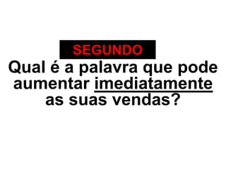SEGUNDO
Qual é a palavra que pode
aumentar imediatamente
    as suas vendas?
 