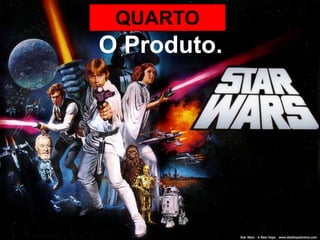 QUARTO
O Produto.
 