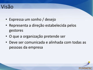 Visão

 • Expressa um sonho / desejo
 • Representa a direção estabelecida pelos
   gestores
 • O que a organização pretende ser
 • Deve ser comunicada e alinhada com todas as
   pessoas da empresa
 