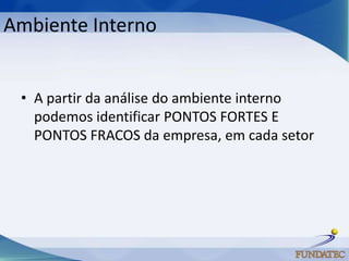 Ambiente Interno


 • A partir da análise do ambiente interno
   podemos identificar PONTOS FORTES E
   PONTOS FRACOS da empresa, em cada setor
 