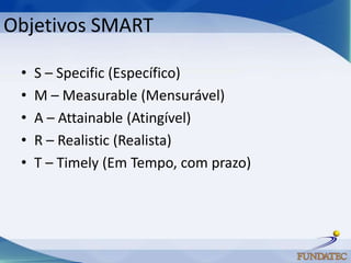 Objetivos SMART

 •   S – Specific (Específico)
 •   M – Measurable (Mensurável)
 •   A – Attainable (Atingível)
 •   R – Realistic (Realista)
 •   T – Timely (Em Tempo, com prazo)
 