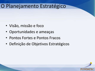 O Planejamento Estratégico


 •   Visão, missão e foco
 •   Oportunidades e ameaças
 •   Pontos Fortes e Pontos Fracos
 •   Definição de Objetivos Estratégicos
 
