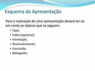 Esquema da Apresentação
Para a realização de uma apresentação deverá ter-se
em conta os tópicos que se seguem:
 Capa;
 Índice (opcional);
 Introdução;
 Desenvolvimento;
 Conclusão;
 Bibliografia.
 