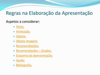 Regras na Elaboração da Apresentação
Aspetos a considerar:
 Texto;
 Animação;
 Objeto;
 Objeto Imagem;
 Recomendações;
 Recomendações – Orador;
 Esquema da Apresentação;
 Ajuda;
 Bibliografia.
 