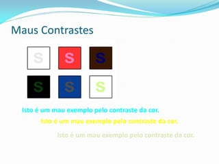 Maus Contrastes
Isto é um mau exemplo pelo contraste da cor.
Isto é um mau exemplo pelo contraste da cor.
Isto é um mau exemplo pelo contraste da cor.
 