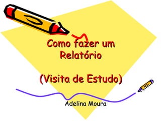 Como fazer um Relatório (Visita de Estudo) Adelina Moura 