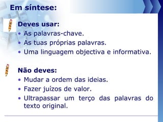 Em síntese: Deves usar:  As palavras-chave.  As tuas próprias palavras.  Uma linguagem objectiva e informativa.  Não deves:   Mudar a ordem das ideias.  Fazer juízos de valor.  Ultrapassar um terço das   palavras do texto original.  