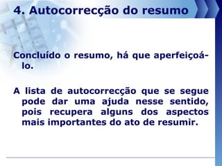 4. Autocorrecção do resumo Concluído o resumo, há que aperfeiçoá-lo.  A lista de autocorrecção que se segue pode dar uma ajuda nesse sentido, pois recupera alguns dos aspectos mais importantes do ato de resumir. 