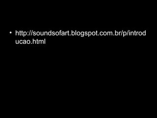 • http://soundsofart.blogspot.com.br/p/introd
ucao.html
 