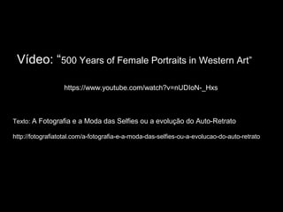 Vídeo: “500 Years of Female Portraits in Western Art”
https://www.youtube.com/watch?v=nUDIoN-_Hxs
Texto: A Fotografia e a Moda das Selfies ou a evolução do Auto-Retrato
http://fotografiatotal.com/a-fotografia-e-a-moda-das-selfies-ou-a-evolucao-do-auto-retrato
 