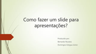 Como fazer um slide para
apresentações?
Produzido por:
Bernardo Nuvana
Domingos Cângua Júnior
 
