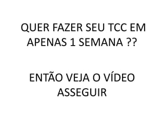QUER FAZER SEU TCC EM
APENAS 1 SEMANA ??
ENTÃO VEJA O VÍDEO
ASSEGUIR
 