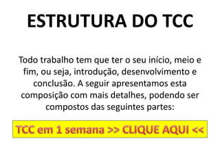 ESTRUTURA DO TCC
Todo trabalho tem que ter o seu início, meio e
fim, ou seja, introdução, desenvolvimento e
conclusão. A seguir apresentamos esta
composição com mais detalhes, podendo ser
compostos das seguintes partes:
 