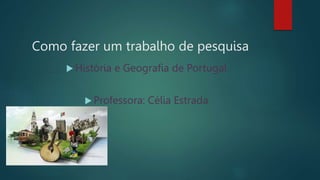 Como fazer um trabalho de pesquisa
 História e Geografia de Portugal
 Professora: Célia Estrada
 