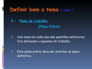 Definir bem o tema  ( cont.) 4 -  Plano de trabalho (Plano Prévio) Com base em cada uma das questões anteriores, fica delineado o esquema do trabalho.  Este plano prévio deve ser próximo do plano definitivo. 