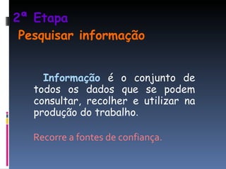 2ª Etapa     Pesquisar informação Informação  é o conjunto de todos os dados que se podem consultar, recolher e utilizar na produção do trabalho .  Recorre a fontes de confiança. 