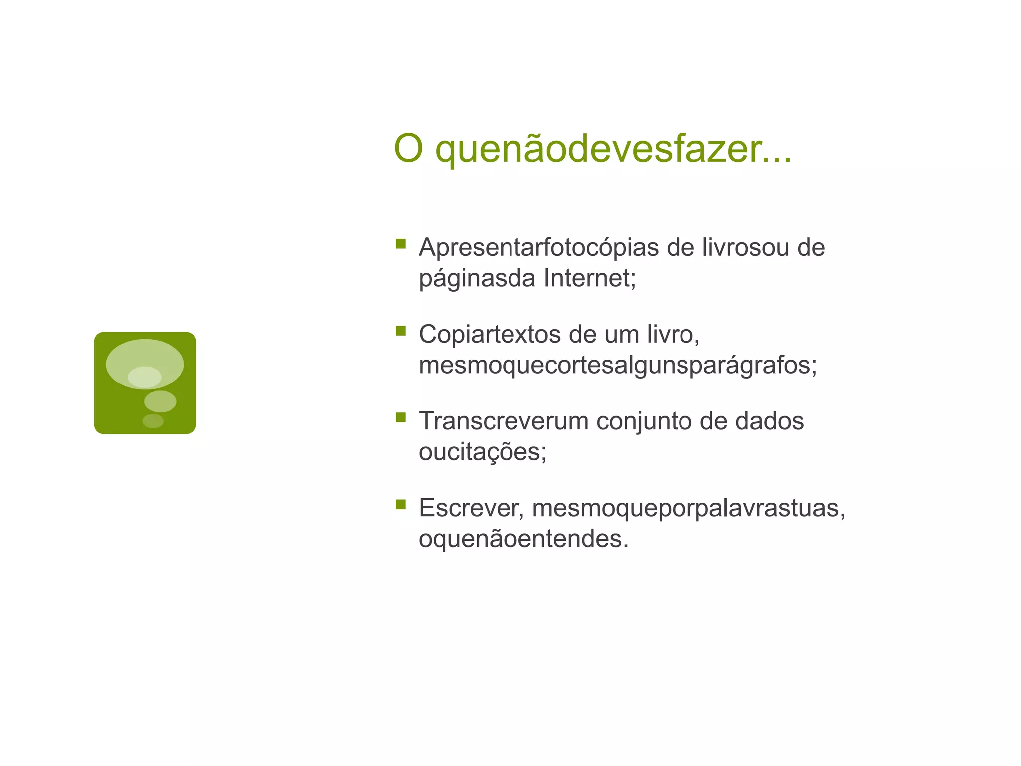O quenãodevesfazer...

   Apresentarfotocópias de livrosou de
    páginasda Internet;

   Copiartextos de um livro,
    mesmoquecortesalgunsparágrafos;

   Transcreverum conjunto de dados
    oucitações;

   Escrever, mesmoqueporpalavrastuas,
    oquenãoentendes.
 