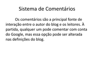 Sistema de Comentários
Os comentários são a principal fonte de
interação entre o autor do blog e os leitores. À
partida, qualquer um pode comentar com conta
do Google, mas essa opção pode ser alterada
nas definições do blog.
 