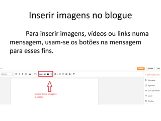 Inserir imagens no blogue
Para inserir imagens, vídeos ou links numa
mensagem, usam-se os botões na mensagem
para esses fins.
 
