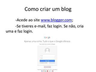 Como criar um blog
-Acede ao site www.blogger.com;
-Se tiveres e-mail, faz login. Se não, cria
uma e faz login.
 