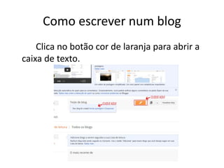 Como escrever num blog
Clica no botão cor de laranja para abrir a
caixa de texto.
 