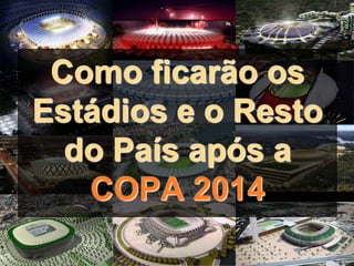 Como ficarão os
Estádios e o Resto
  do País após a
   COPA 2014
 
