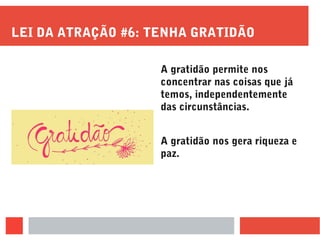 LEI DA ATRAÇÃO #6: TENHA GRATIDÃO
A gratidão permite nos
concentrar nas coisas que já
temos, independentemente
das circunstâncias.
A gratidão nos gera riqueza e
paz.
 