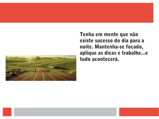 Tenha em mente que não
existe sucesso do dia para a
noite. Mantenha-se focado,
aplique as dicas e trabalhe...e
tudo acontecerá.
 
