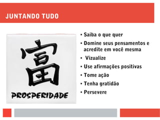 JUNTANDO TUDO
● Saiba o que quer
● Domine seus pensamentos e
acredite em você mesma
● Vizualize
● Use afirmações positivas
● Tome ação
● Tenha gratidão
● Persevere
 