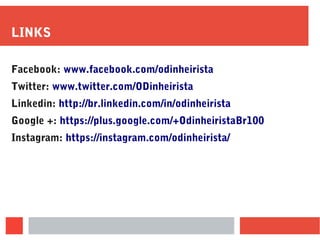 LINKS
Facebook: www.facebook.com/odinheirista
Twitter: www.twitter.com/ODinheirista
Linkedin: http://br.linkedin.com/in/odinheirista
Google +: https://plus.google.com/+OdinheiristaBr100
Instagram: https://instagram.com/odinheirista/
 