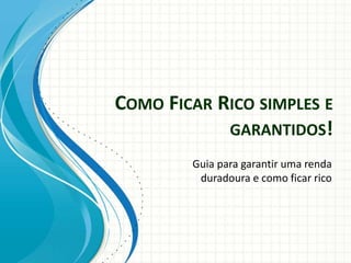 COMO FICAR RICO SIMPLES E
GARANTIDOS!
Guia para garantir uma renda
duradoura e como ficar rico
 