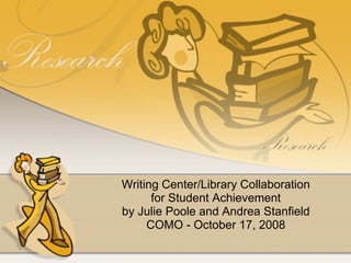 Writing Center/Library Collaboration for Student Achievement by Julie Poole and Andrea Stanfield COMO - October 17, 2008 