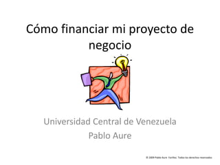 Cómo financiar mi proyecto de negocio Universidad Central de Venezuela Pablo Aure 
