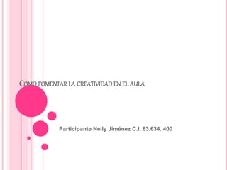 COMO FOMENTAR LA CREATIVIDAD EN EL AULA
Participante Nelly Jiménez C.I. 83.634. 400
 