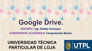 UNIVERSIDAD TÉCNICA
PARTICULAR DE LOJA
Google Drive.
DOCENTE: Ing. Gladys Tenesaca.
COMPONENTE ACADÉMICO: Computación Básica.
 