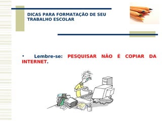 DICAS PARA FORMATAÇÃO DE SEU
  
 TRABALHO ESCOLAR




•   Lembre-se:   PESQUISAR   NÃO   É   COPIAR   DA
INTERNET.
 