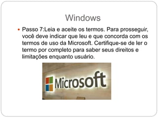 Windows
 Passo 7:Leia e aceite os termos. Para prosseguir,
você deve indicar que leu e que concorda com os
termos de uso da Microsoft. Certifique-se de ler o
termo por completo para saber seus direitos e
limitações enquanto usuário.
 