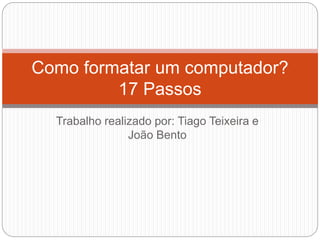 Trabalho realizado por: Tiago Teixeira e
João Bento
Como formatar um computador?
17 Passos
 