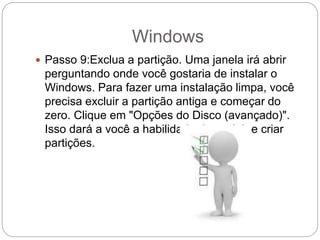 Windows
 Passo 9:Exclua a partição. Uma janela irá abrir
perguntando onde você gostaria de instalar o
Windows. Para fazer uma instalação limpa, você
precisa excluir a partição antiga e começar do
zero. Clique em "Opções do Disco (avançado)".
Isso dará a você a habilidade de excluir e criar
partições.
 