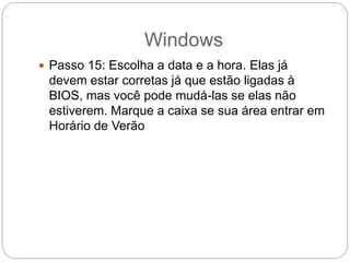 Windows
 Passo 15: Escolha a data e a hora. Elas já
devem estar corretas já que estão ligadas à
BIOS, mas você pode mudá-las se elas não
estiverem. Marque a caixa se sua área entrar em
Horário de Verão
 