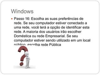 Windows
 Passo 16: Escolha as suas preferências de
rede. Se seu computador estiver conectado a
uma rede, você terá a opção de identificar esta
rede. A maioria dos usuários irão escolher
Doméstica ou rede Empresarial. Se seu
computador estiver sendo utilizado em um local
público, escolha rede Pública
 