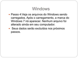 Windows
 Passo 4:Veja os arquivos do Windows sendo
carregados. Após o carregamento, a marca do
Windows 7 irá aparecer. Nenhum arquivo foi
alterado ainda em seu computador.
 Seus dados serão excluídos nos próximos
passos.
 