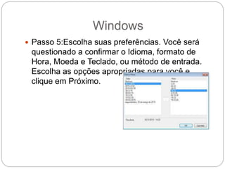 Windows
 Passo 5:Escolha suas preferências. Você será
questionado a confirmar o Idioma, formato de
Hora, Moeda e Teclado, ou método de entrada.
Escolha as opções apropriadas para você e
clique em Próximo.
 