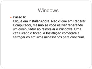 Windows
 Passo 6:
Clique em Instalar Agora. Não clique em Reparar
Computador, mesmo se você estiver reparando
um computador ao reinstalar o Windows. Uma
vez clicado o botão, a Instalação começará a
carregar os arquivos necessários para continuar.
 