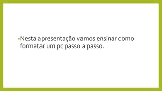 •Nesta apresentação vamos ensinar como
formatar um pc passo a passo.
 